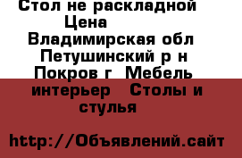 Стол не раскладной. › Цена ­ 1 200 - Владимирская обл., Петушинский р-н, Покров г. Мебель, интерьер » Столы и стулья   